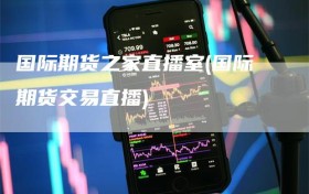 国际期货之家直播室(国际期货交易直播)