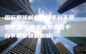 国际期货喊单直播平台下载安装(国际期货喊单直播平台下载安装最新版)