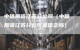 中信期货江苏分公司（中信期货江苏分公司是国企吗）