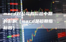 macd对公司股价短中期的影响（macd是短期指标吗）