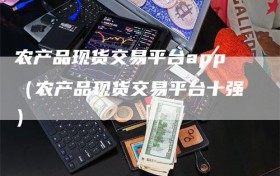 农产品现货交易平台app（农产品现货交易平台十强）