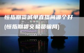 恒指期货喊单直播间哪个好(恒指期货交易员骗局)