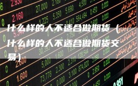 什么样的人不适合做期货（什么样的人不适合做期货交易）