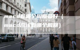 macd看哪个周期最好（macd应该看哪个周期）