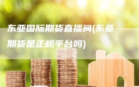 东亚国际期货直播间(东亚期货是正规平台吗)