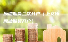 原油期货二次开户（上交所原油期货开户）