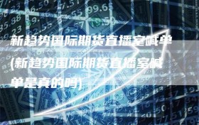 新趋势国际期货直播室喊单(新趋势国际期货直播室喊单是真的吗)