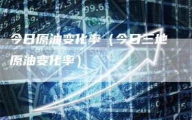 今日原油变化率（今日三地原油变化率）