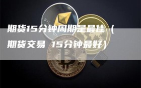 期货15分钟周期是最佳（期货交易 15分钟最好）