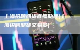 上海招聘期货直播助理(上海招聘期货交易员)