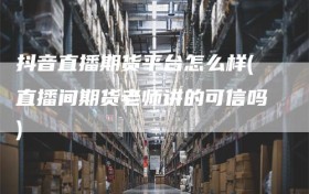 抖音直播期货平台怎么样(直播间期货老师讲的可信吗)