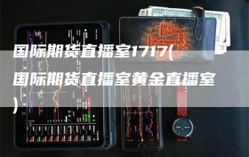 国际期货直播室1717(国际期货直播室黄金直播室)