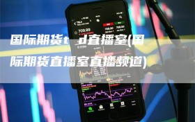 国际期货t d直播室(国际期货直播室直播频道)