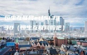 恒生互联网etf513330（恒生互联网股吧）