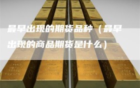 最早出现的期货品种（最早出现的商品期货是什么）