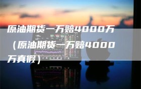 原油期货一万赔4000万（原油期货一万赔4000万真假）