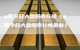 a股今日大盘股市行情（a股今日大盘股市行情最新）