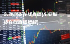 东亚期货在线直播(东亚期货在线直播视频)