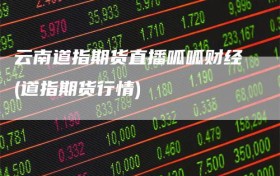 云南道指期货直播呱呱财经(道指期货行情)