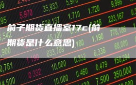 前子期货直播室17c(前期货是什么意思)