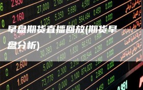 早盘期货直播回放(期货早盘分析)