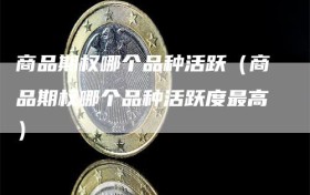 商品期权哪个品种活跃（商品期权哪个品种活跃度最高）