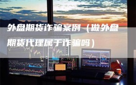 外盘期货诈骗案例（做外盘期货代理属于诈骗吗）