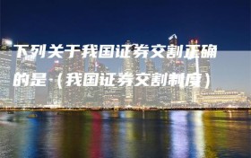 下列关于我国证券交割正确的是（我国证券交割制度）