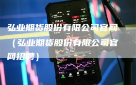 弘业期货股份有限公司官网（弘业期货股份有限公司官网招聘）