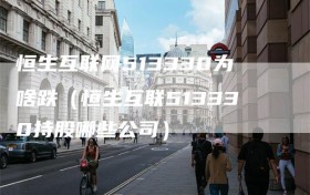 恒生互联网513330为啥跌（恒生互联513330持股哪些公司）