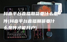 抖音平台直播期货要什么条件(抖音平台直播期货要什么条件才能开户)