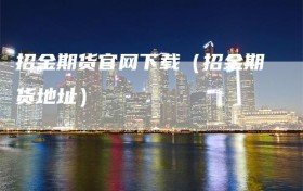 招金期货官网下载（招金期货地址）