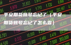 平安期货账号忘记了（平安期货账号忘记了怎么查）