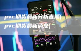 pvc期货最新分析直播(pvc期货最新消息)