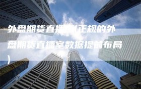 外盘期货直播哪(正规的外盘期货直播室数据提前布局)