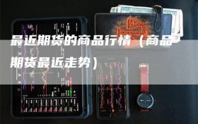 最近期货的商品行情（商品期货最近走势）