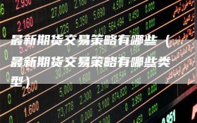 最新期货交易策略有哪些（最新期货交易策略有哪些类型）