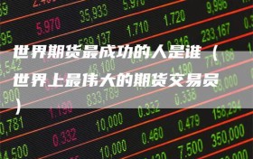 世界期货最成功的人是谁（世界上最伟大的期货交易员）