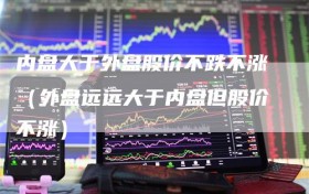 内盘大于外盘股价不跌不涨（外盘远远大于内盘但股价不涨）