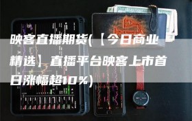 映客直播期货(【今日商业精选】直播平台映客上市首日涨幅超10%)