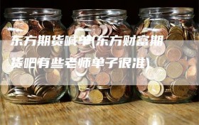 东方期货喊单(东方财富期货吧有些老师单子很准)