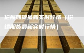 伦锡期货最新实时行情（伦锡期货最新实时行情）