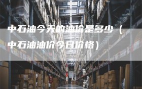 中石油今天的油价是多少（中石油油价今日价格）