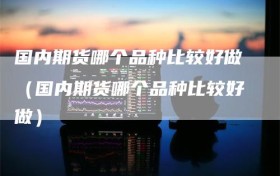 国内期货哪个品种比较好做（国内期货哪个品种比较好做）