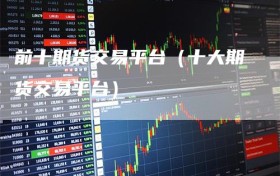 前十期货交易平台（十大期货交易平台）