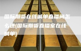 国际期货在线喊单直播间怎么进(国际期货直播室在线喊单)