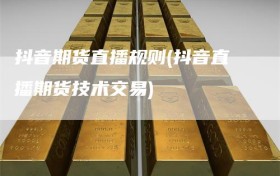 抖音期货直播规则(抖音直播期货技术交易)