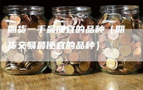 期货一手最便宜的品种（期货交易最便宜的品种）