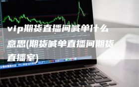 vip期货直播间喊单什么意思(期货喊单直播间期货直播室)