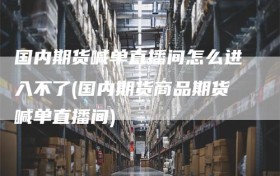 国内期货喊单直播间怎么进入不了(国内期货商品期货喊单直播间)